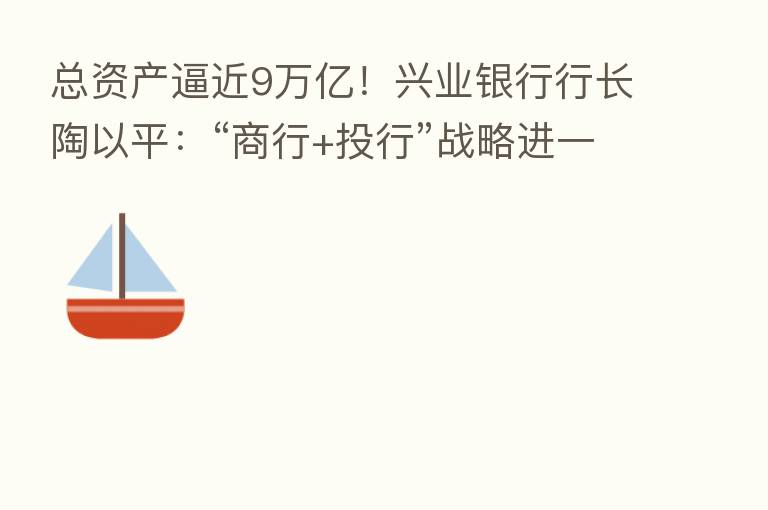 总资产逼近9万亿!兴业银行行长陶以平:“商行+投行”战略进一步得到验证