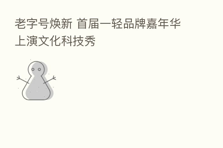 老字号焕新 首届一轻品牌嘉年华上演文化科技秀