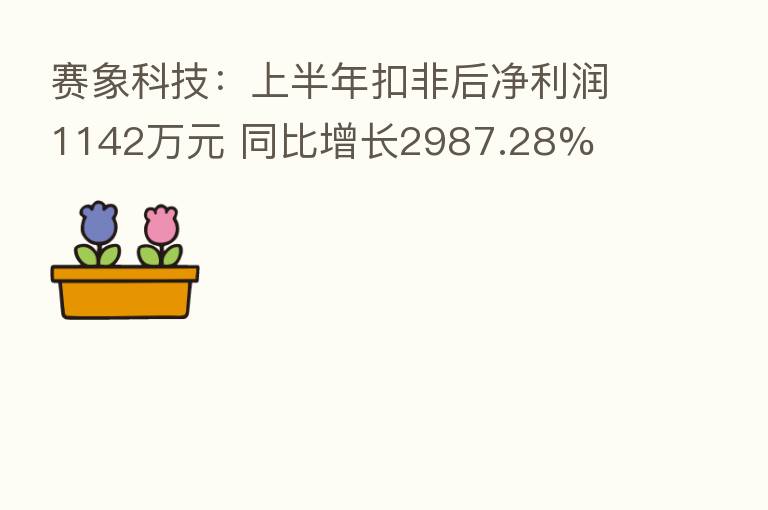 赛象科技：上半年扣非后净利润1142万元 同比增长2987.28%