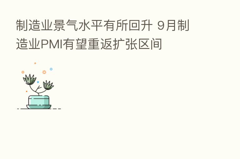制造业景气水平有所回升 9月制造业PMI有望重返扩张区间