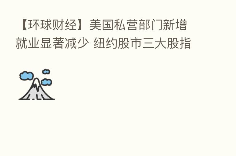【环球财经】美国私营部门新增就业显著减少 纽约股市三大股指31日下跌