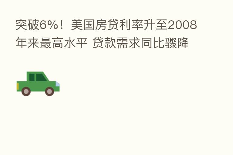 突破6%！美国房贷利率升至2008年来   高水平 贷款需求同比骤降三成