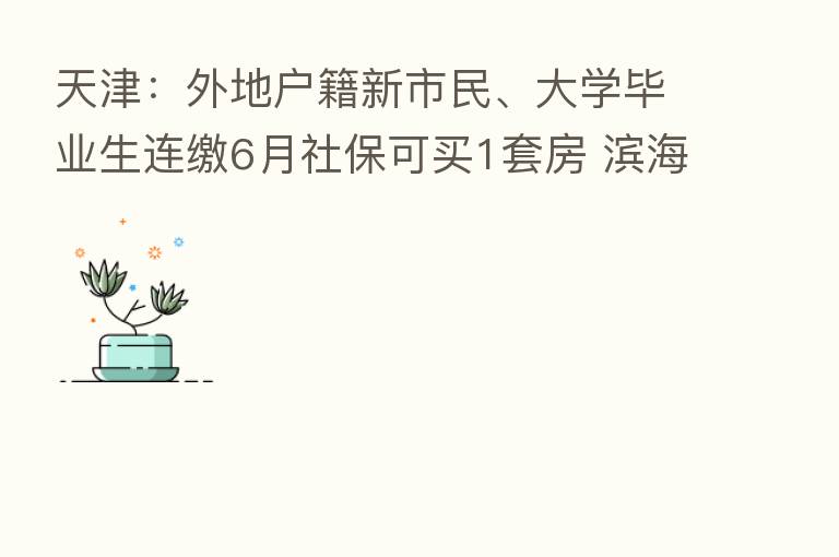 天津：外地户籍新市民、大学毕业生连缴6月社保可买1套房 滨海新区政策不变