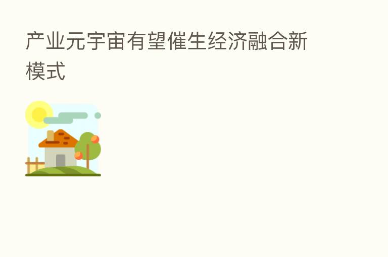 产业元宇宙有望催生经济 新模式