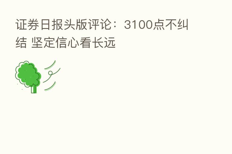 证券日报头版评论:3100点不纠结 坚定信心看长远