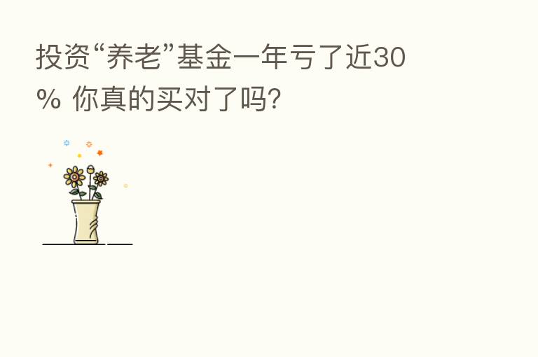 投资“养老”基金一年亏了近30% 你真的买对了吗?