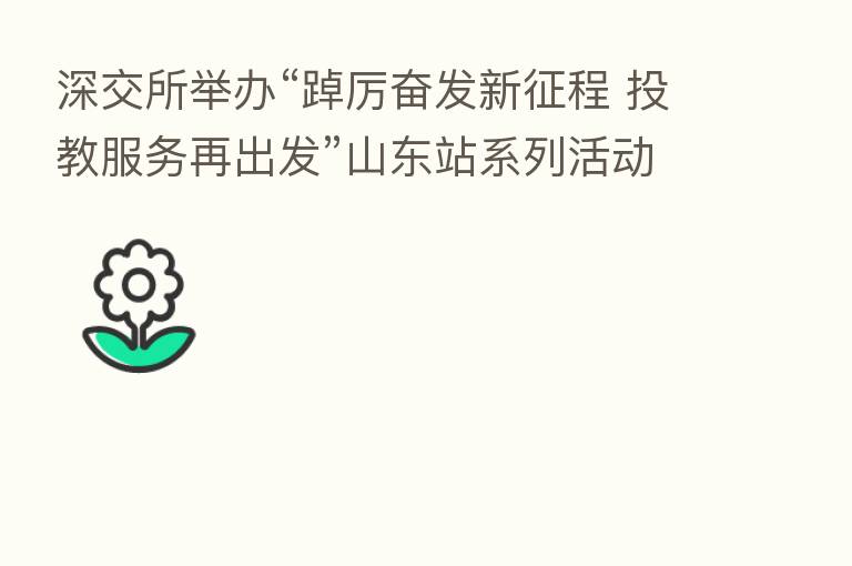 深交所举办“踔厉奋发新征程 投教服务再出发”山东站系列活动