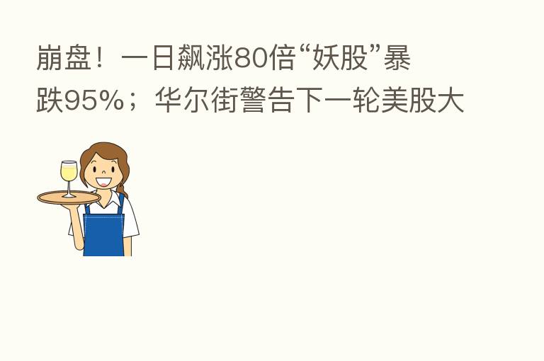 !一日飙涨80倍“妖股”暴跌95%;华尔街警告下一轮美股大跌