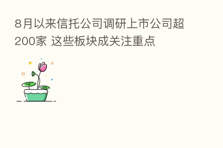8月以来信托公司调研上市公司超200家 这些板块成关注重点