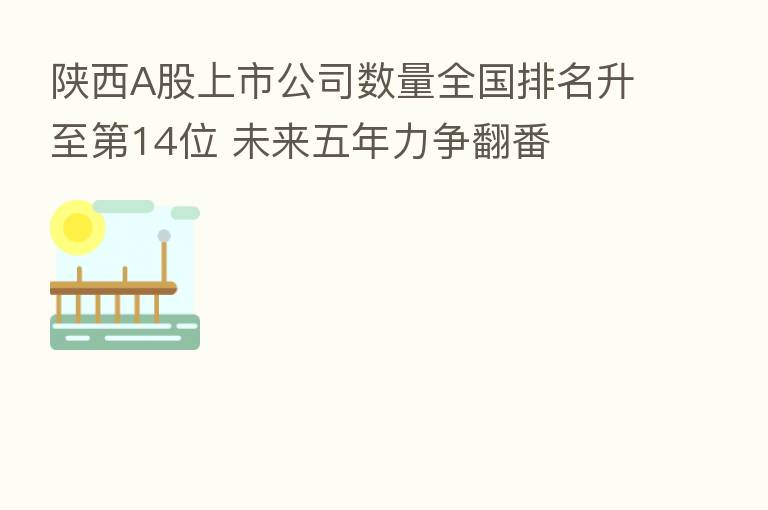 陕西A股上市公司数量全国排名升至 14位 未来五年力争翻番