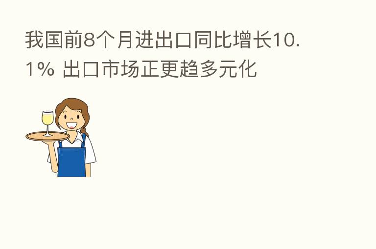 我国前8个月进出口同比增长10.1% 出口市场正更趋多元化