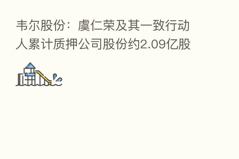 韦尔股份:虞仁荣及其一致行动人累计质押公司股份约2.09亿股