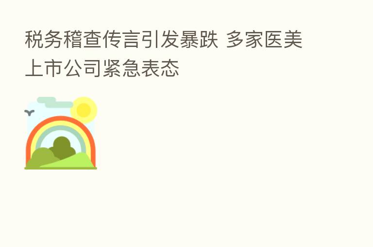 税务稽查传言引发暴跌 多家医美上市公司紧急表态