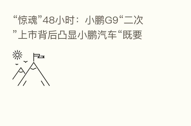 “惊魂”48小时:小鹏G9“二次”上市背后凸显小鹏汽车“既要又要还要”矛盾心态