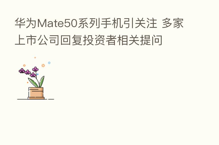 华为Mate50系列手机引关注 多家上市公司回复投资者相关提问