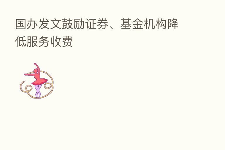国办发文鼓励证券、基金机构降低服务收费