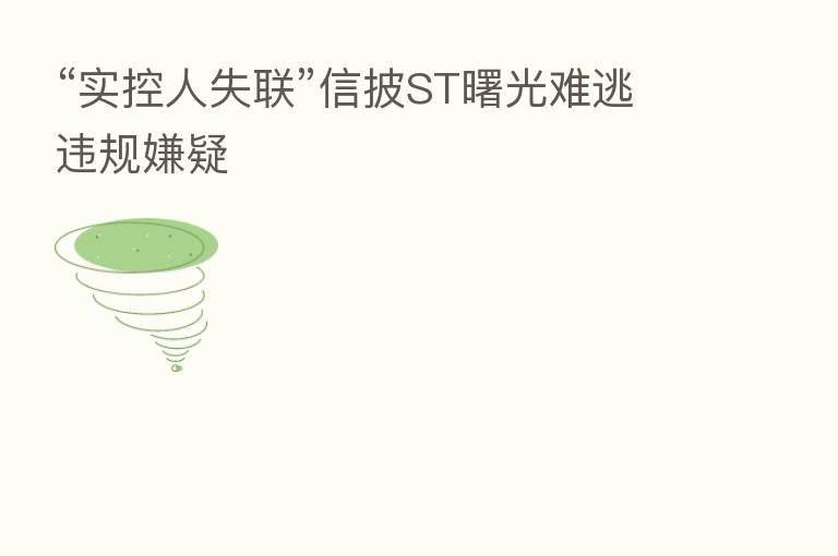 “实控人失联”信披ST曙光难逃违规嫌疑