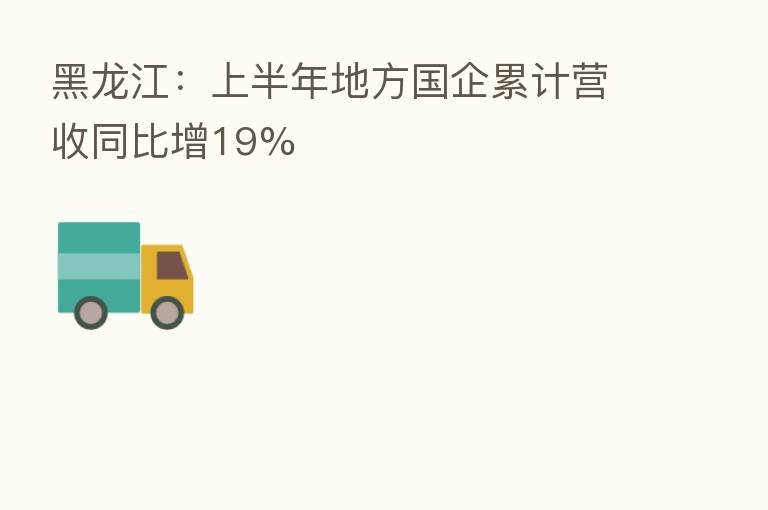 黑龙江:上半年地方国企累计营收同比增19%