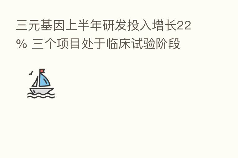三元基因上半年研发投入增长22% 三个项目处于临床试验阶段