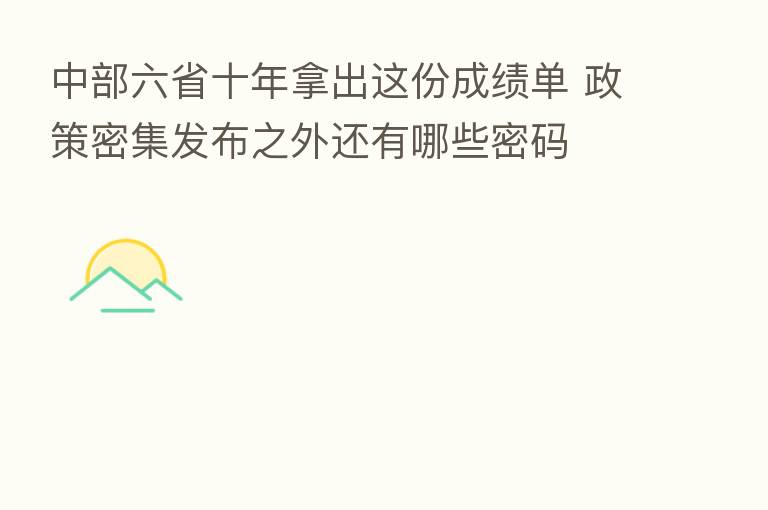 中部六省十年拿出这份成绩单 政策密集发布之外还有哪些密码