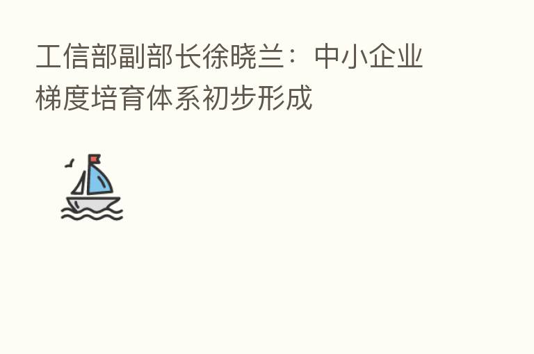 工信部副部长徐晓兰:中小企业梯度培育体系初步形成