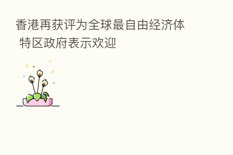 香港再获评为全球   自由经济体 特区政府表示欢迎