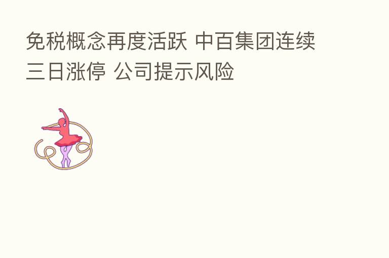 免税概念再度活跃 中百集团连续三日涨停 公司提示风险