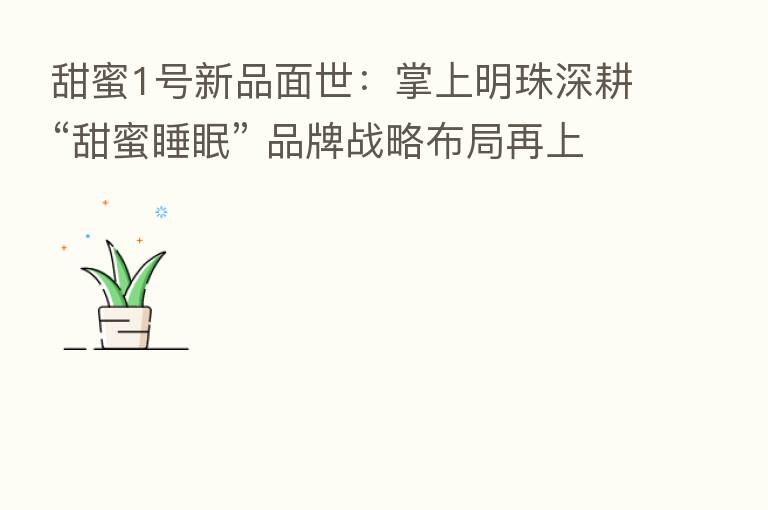甜蜜1号新品面世:掌上明珠深耕“甜蜜睡眠” 品牌战略布局再上新台阶