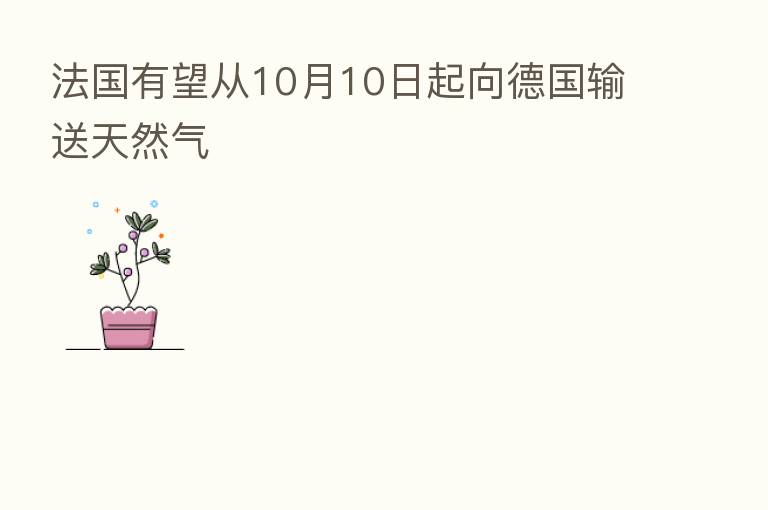 法国有望从10月10日起向德国输送天然气