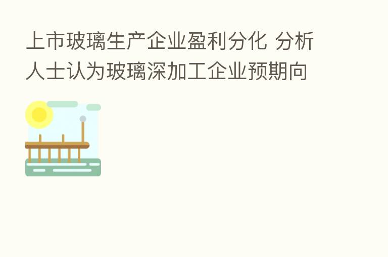 上市玻璃生产企业盈利分化 分析人士认为玻璃深加工企业预期向好