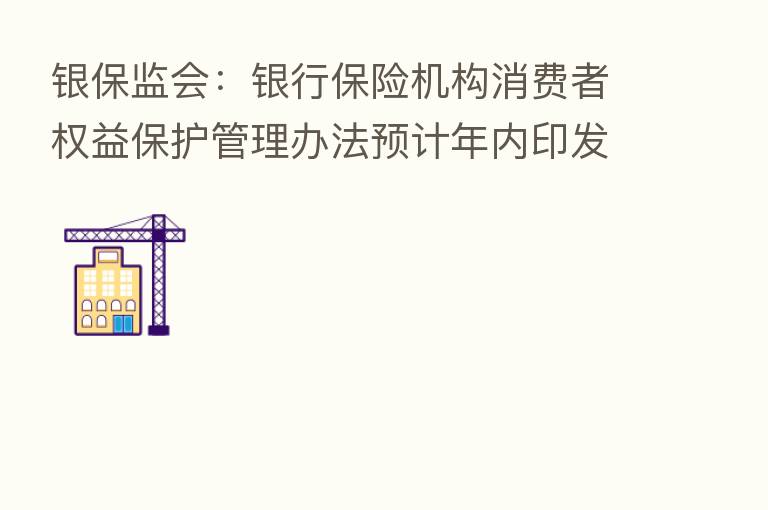 银保监会:银行 机构消费者权益保护管理办法预计年内印发出台