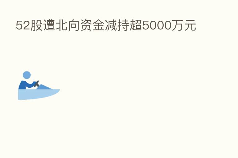 52股遭北向资金减持超5000万元