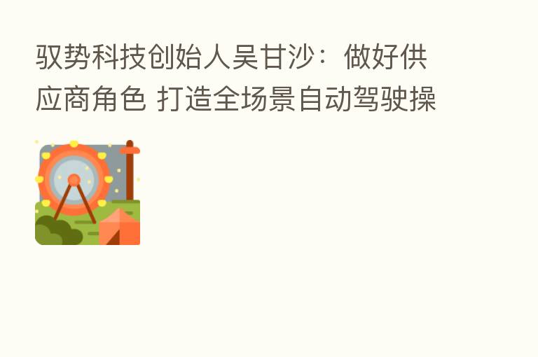 驭势科技创始人吴甘沙:做好供应商角色 打造全场景自动驾驶操作系统