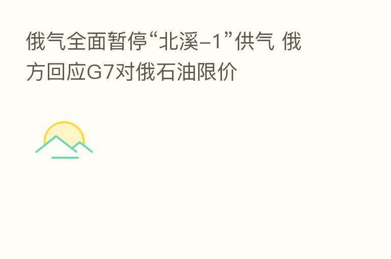 俄气全面暂停“北溪-1”供气 俄方回应G7对俄石油限价