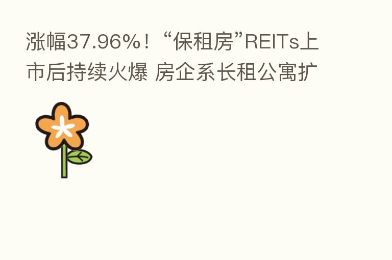 涨幅37.96%!“保租房”REITs上市后持续火爆 房企系长租公寓扩张中拓宽思路