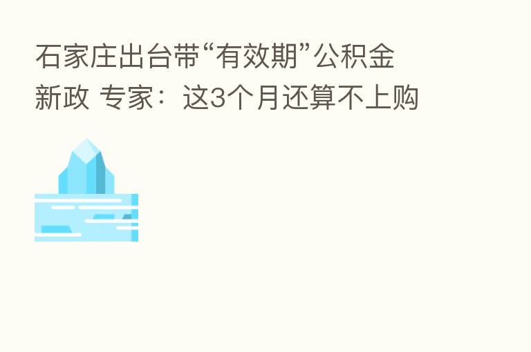 石家庄出台带“有效期”公积金新政 专家:这3个月还算不上购房窗口期