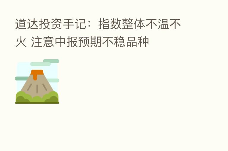 道达投资手记:指数整体不温不火 注意中报预期不稳品种