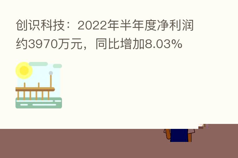 创识科技:2022年半年度净利润约3970万元,同比增加8.03%