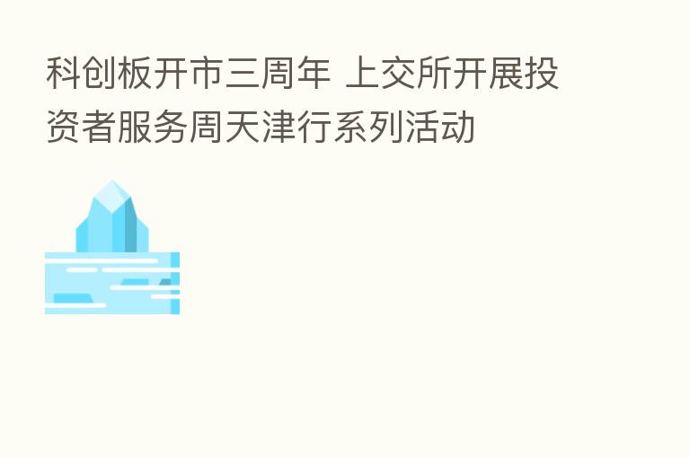 科创板开市三周年 上交所开展投资者服务周天津行系列活动