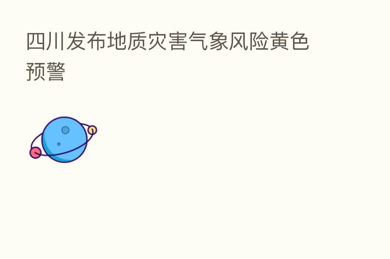 四川发布地质灾害气象风险黄色预警