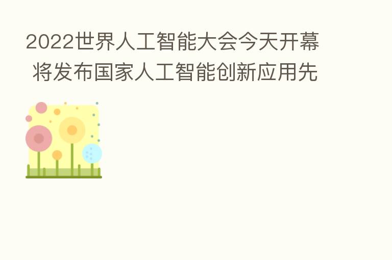 2022世界人工智能大会今天开幕 将发布国家人工智能创新应用先导区百大应用场景