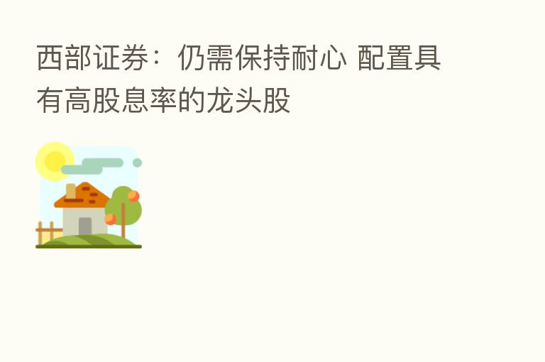 西部证券：仍需保持耐心 配置具有高股息率的龙头股