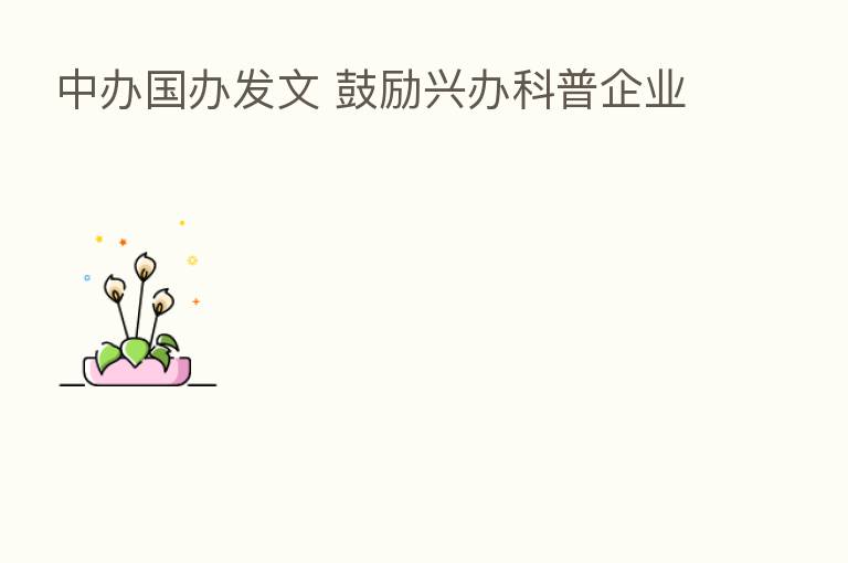 中办国办发文 鼓励兴办科普企业