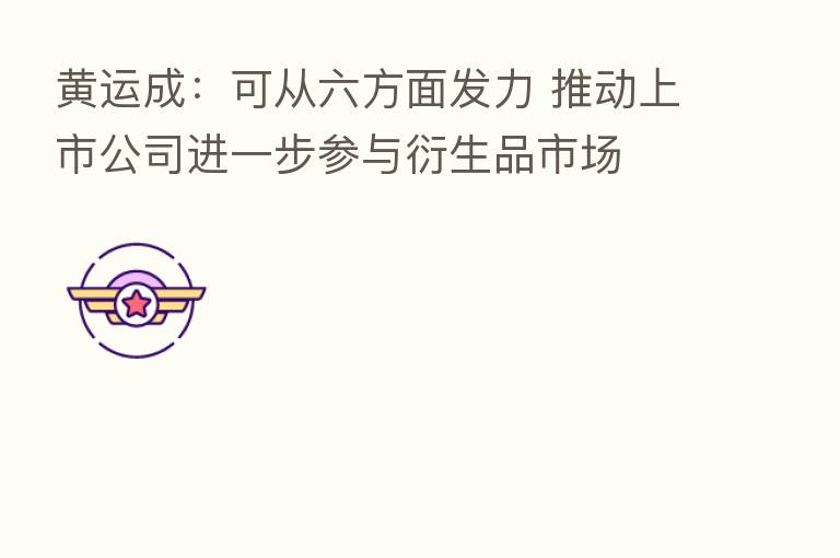 黄运成:可从六方面发力 推动上市公司进一步参与衍生品市场