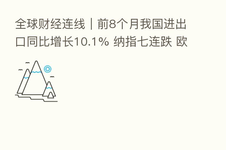 全球财经连线｜前8个月我国进出口同比增长10.1% 纳指七连跌 欧元区二季度GDP同比增长终值4.1%