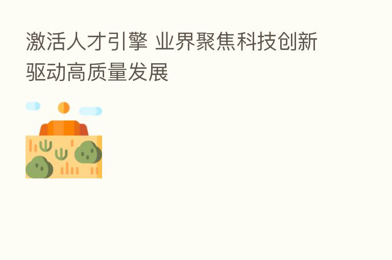 激活人才引擎 业界聚焦科技创新驱动高质量发展
