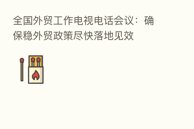 全国外贸工作电视电话会议：确保稳外贸政策尽快落地见效