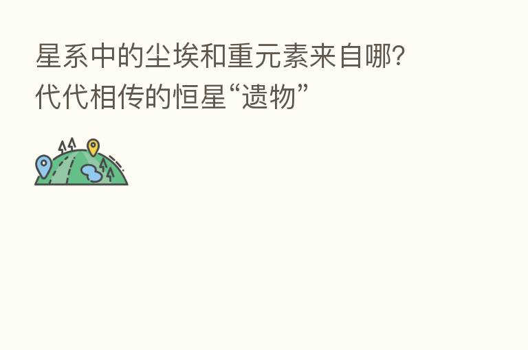 星系中的尘埃和重元素来自哪?代代相传的恒星“遗物”