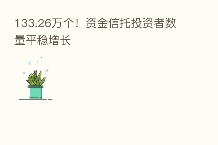 133.26万个!资金信托投资者数量平稳增长