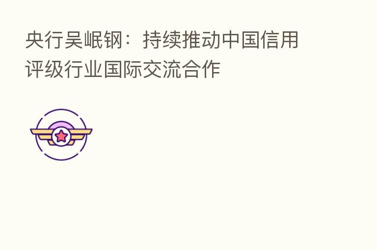 央行吴岷钢:持续推动中国信用评级行业国际交流合作
